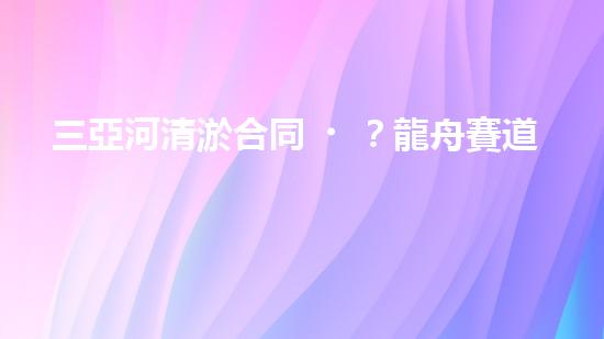 三亞河清淤合同？龍舟賽道煥新啦！